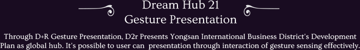 Through D+R Gesture Presentation, D2r Presents Yongsan International Business District's Development Plan as global hub. It's possible to user can  presentation through interaction of gesture sensing effectively.