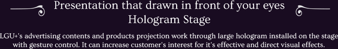 LGU+'s advertising contents and products projection work through large hologram installed on the stage with gesture control. It can increase customer's interest for it's effective and direct visual effects.